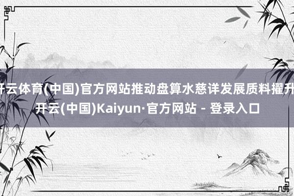 开云体育(中国)官方网站推动盘算水慈详发展质料擢升-开云(中国)Kaiyun·官方网站 - 登录入口