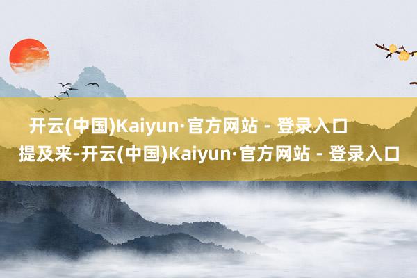 开云(中国)Kaiyun·官方网站 - 登录入口        提及来-开云(中国)Kaiyun·官方网站 - 登录入口