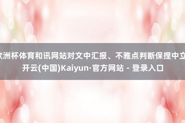 欧洲杯体育和讯网站对文中汇报、不雅点判断保捏中立-开云(中国)Kaiyun·官方网站 - 登录入口