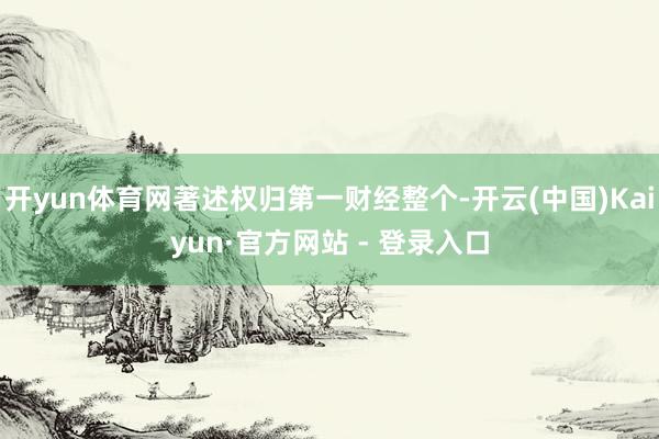 开yun体育网著述权归第一财经整个-开云(中国)Kaiyun·官方网站 - 登录入口