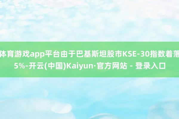 体育游戏app平台由于巴基斯坦股市KSE-30指数着落5%-开云(中国)Kaiyun·官方网站 - 登录入口