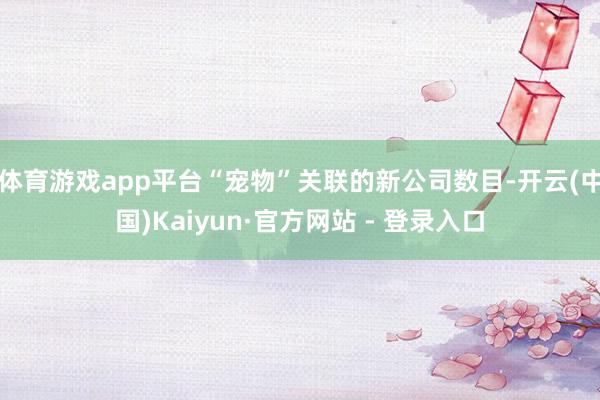 体育游戏app平台“宠物”关联的新公司数目-开云(中国)Kaiyun·官方网站 - 登录入口