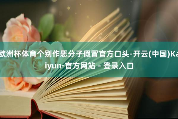 欧洲杯体育个别作恶分子假冒官方口头-开云(中国)Kaiyun·官方网站 - 登录入口