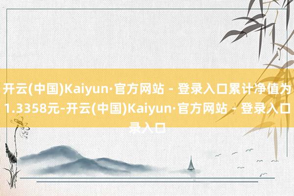 开云(中国)Kaiyun·官方网站 - 登录入口累计净值为1.3358元-开云(中国)Kaiyun·官方网站 - 登录入口