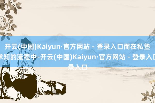 开云(中国)Kaiyun·官方网站 - 登录入口而在私塾求知的流程中-开云(中国)Kaiyun·官方网站 - 登录入口