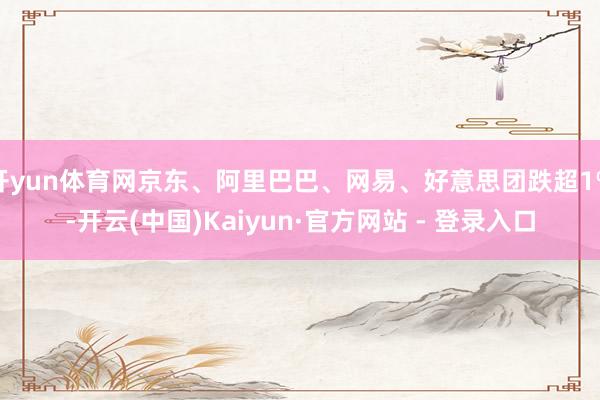 开yun体育网京东、阿里巴巴、网易、好意思团跌超1%-开云(中国)Kaiyun·官方网站 - 登录入口