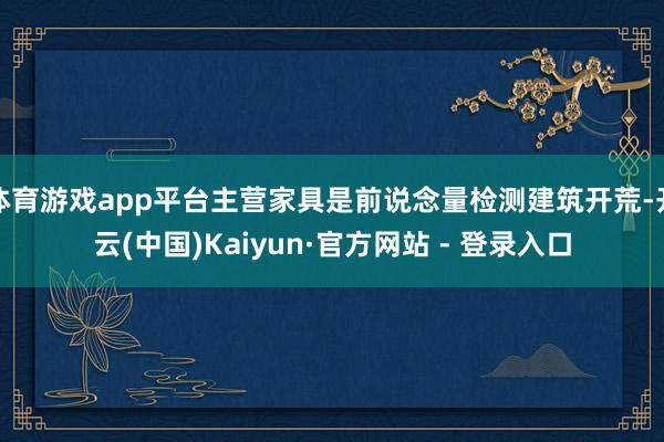体育游戏app平台主营家具是前说念量检测建筑开荒-开云(中国)Kaiyun·官方网站 - 登录入口
