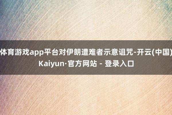 体育游戏app平台对伊朗遭难者示意诅咒-开云(中国)Kaiyun·官方网站 - 登录入口