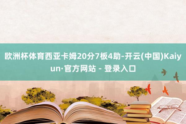 欧洲杯体育西亚卡姆20分7板4助-开云(中国)Kaiyun·官方网站 - 登录入口