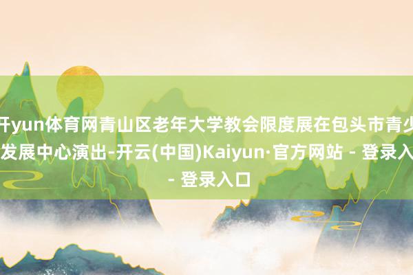 开yun体育网青山区老年大学教会限度展在包头市青少年发展中心演出-开云(中国)Kaiyun·官方网站 - 登录入口
