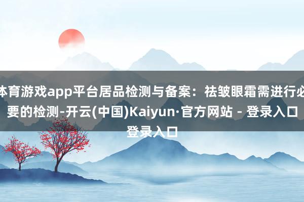 体育游戏app平台居品检测与备案：祛皱眼霜需进行必要的检测-开云(中国)Kaiyun·官方网站 - 登录入口