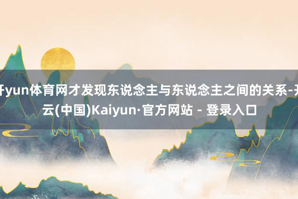 开yun体育网才发现东说念主与东说念主之间的关系-开云(中国)Kaiyun·官方网站 - 登录入口