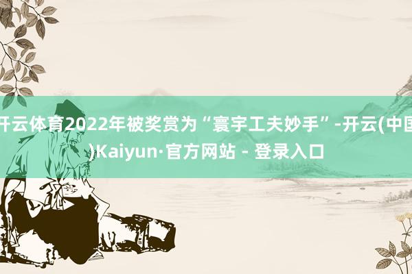 开云体育2022年被奖赏为“寰宇工夫妙手”-开云(中国)Kaiyun·官方网站 - 登录入口