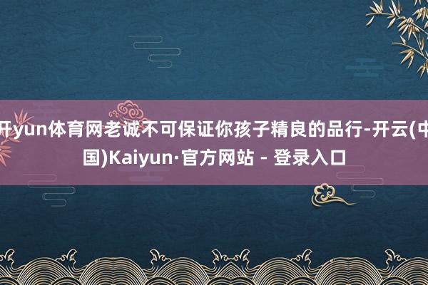 开yun体育网老诚不可保证你孩子精良的品行-开云(中国)Kaiyun·官方网站 - 登录入口