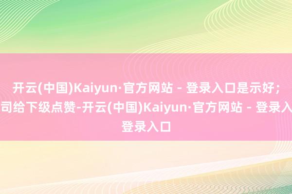 开云(中国)Kaiyun·官方网站 - 登录入口是示好；上司给下级点赞-开云(中国)Kaiyun·官方网站 - 登录入口