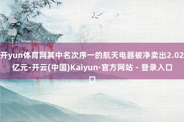 开yun体育网其中名次序一的航天电器被净卖出2.02亿元-开云(中国)Kaiyun·官方网站 - 登录入口