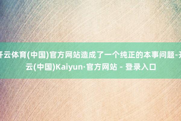 开云体育(中国)官方网站造成了一个纯正的本事问题-开云(中国)Kaiyun·官方网站 - 登录入口