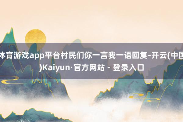 体育游戏app平台村民们你一言我一语回复-开云(中国)Kaiyun·官方网站 - 登录入口