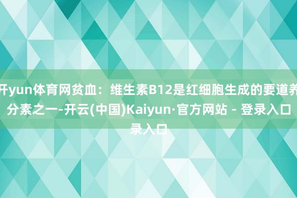 开yun体育网贫血：维生素B12是红细胞生成的要道养分素之一-开云(中国)Kaiyun·官方网站 - 登录入口