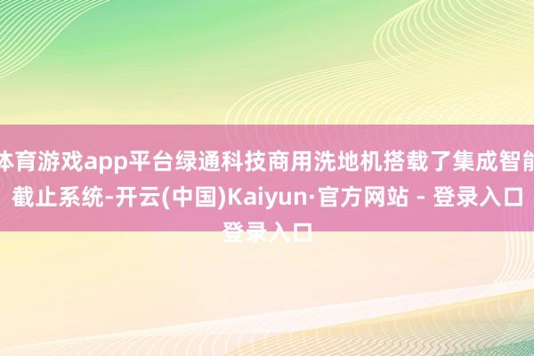 体育游戏app平台绿通科技商用洗地机搭载了集成智能截止系统-开云(中国)Kaiyun·官方网站 - 登录入口