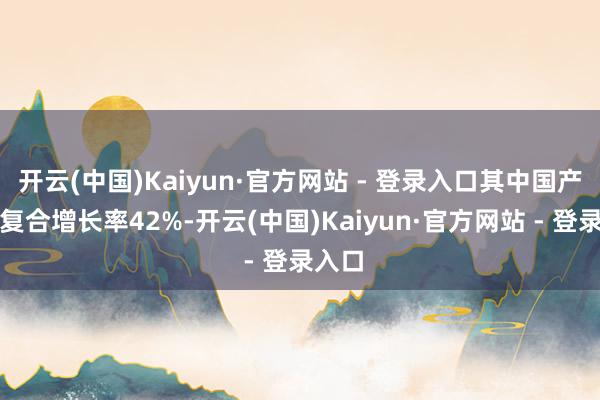 开云(中国)Kaiyun·官方网站 - 登录入口其中国产芯片复合增长率42%-开云(中国)Kaiyun·官方网站 - 登录入口