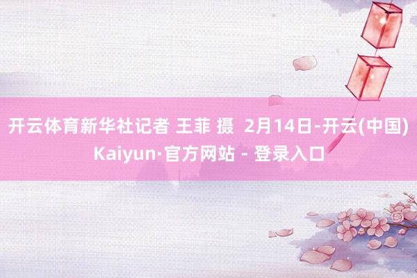 开云体育新华社记者 王菲 摄  2月14日-开云(中国)Kaiyun·官方网站 - 登录入口