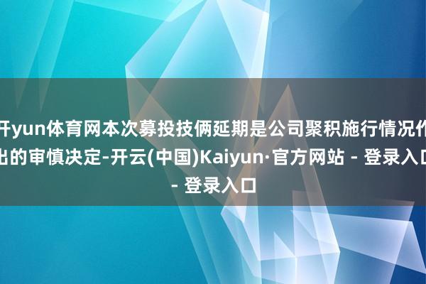 开yun体育网本次募投技俩延期是公司聚积施行情况作出的审慎决定-开云(中国)Kaiyun·官方网站 - 登录入口