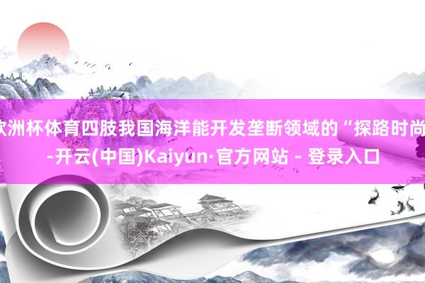 欧洲杯体育四肢我国海洋能开发垄断领域的“探路时尚”-开云(中国)Kaiyun·官方网站 - 登录入口