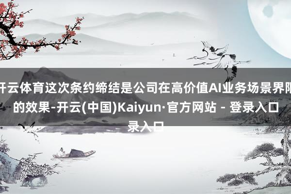 开云体育这次条约缔结是公司在高价值AI业务场景界限的效果-开云(中国)Kaiyun·官方网站 - 登录入口