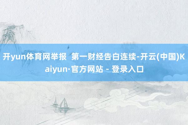 开yun体育网举报  第一财经告白连续-开云(中国)Kaiyun·官方网站 - 登录入口