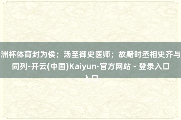 欧洲杯体育封为侯；汤至御史医师；故黯时丞相史齐与黯同列-开云(中国)Kaiyun·官方网站 - 登录入口