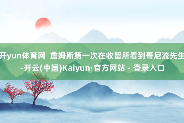 开yun体育网  詹姆斯第一次在收留所看到哥尼流先生-开云(中国)Kaiyun·官方网站 - 登录入口