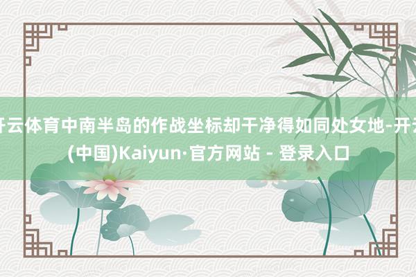 开云体育中南半岛的作战坐标却干净得如同处女地-开云(中国)Kaiyun·官方网站 - 登录入口