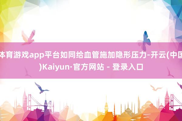 体育游戏app平台如同给血管施加隐形压力-开云(中国)Kaiyun·官方网站 - 登录入口