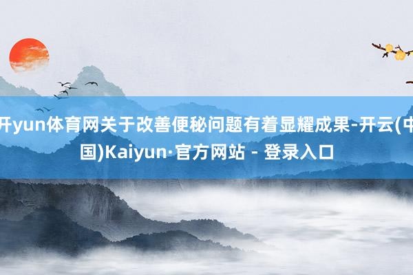 开yun体育网关于改善便秘问题有着显耀成果-开云(中国)Kaiyun·官方网站 - 登录入口