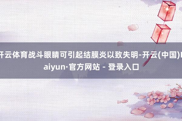 开云体育战斗眼睛可引起结膜炎以致失明-开云(中国)Kaiyun·官方网站 - 登录入口