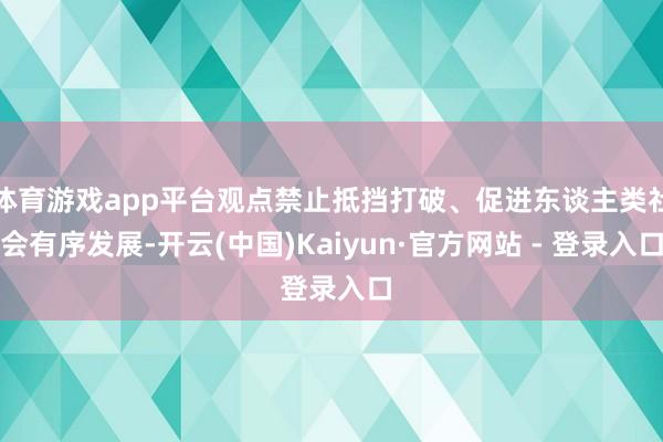 体育游戏app平台观点禁止抵挡打破、促进东谈主类社会有序发展-开云(中国)Kaiyun·官方网站 - 登录入口