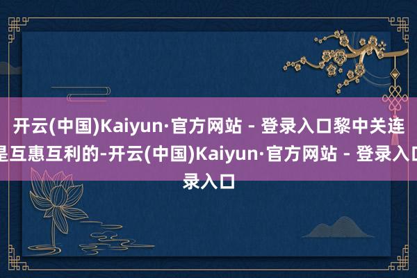 开云(中国)Kaiyun·官方网站 - 登录入口黎中关连是互惠互利的-开云(中国)Kaiyun·官方网站 - 登录入口