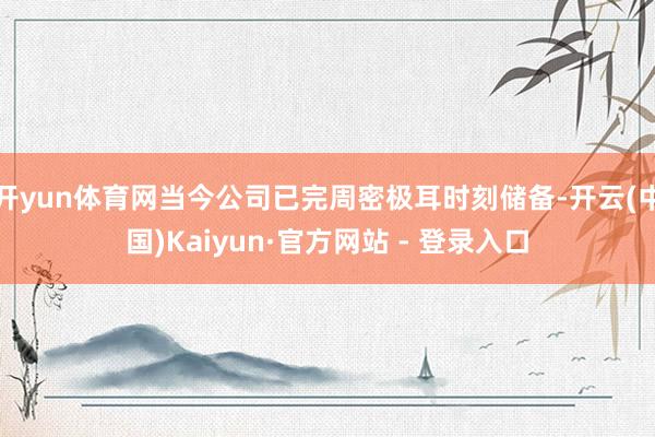 开yun体育网当今公司已完周密极耳时刻储备-开云(中国)Kaiyun·官方网站 - 登录入口