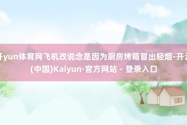 开yun体育网飞机改说念是因为厨房烤箱冒出轻烟-开云(中国)Kaiyun·官方网站 - 登录入口