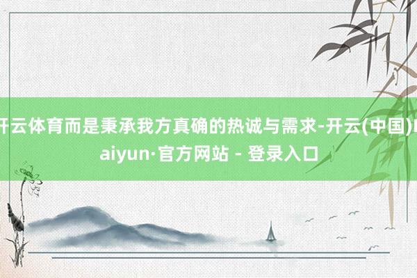 开云体育而是秉承我方真确的热诚与需求-开云(中国)Kaiyun·官方网站 - 登录入口