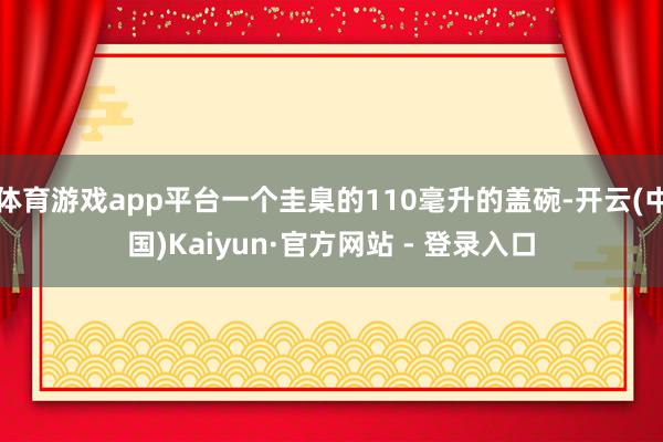 体育游戏app平台一个圭臬的110毫升的盖碗-开云(中国)Kaiyun·官方网站 - 登录入口