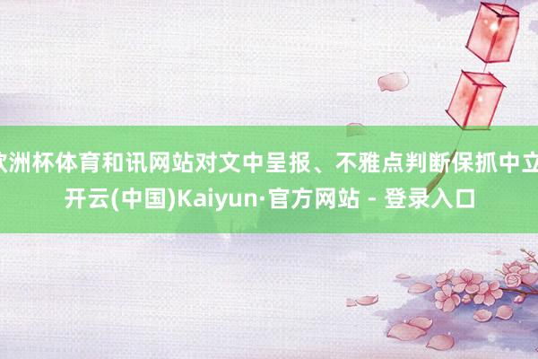 欧洲杯体育和讯网站对文中呈报、不雅点判断保抓中立-开云(中国)Kaiyun·官方网站 - 登录入口