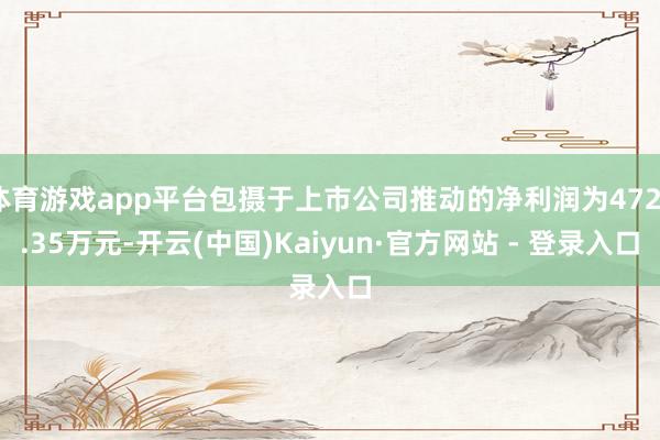 体育游戏app平台包摄于上市公司推动的净利润为4724.35万元-开云(中国)Kaiyun·官方网站 - 登录入口
