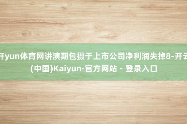 开yun体育网讲演期包摄于上市公司净利润失掉8-开云(中国)Kaiyun·官方网站 - 登录入口