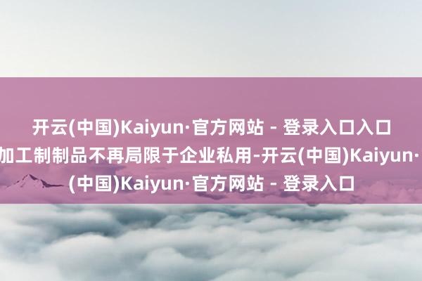 开云(中国)Kaiyun·官方网站 - 登录入口入口“零关税”商品偏激加工制制品不再局限于企业私用-开云(中国)Kaiyun·官方网站 - 登录入口