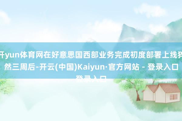 开yun体育网在好意思国西部业务完成初度部署上线猝然三周后-开云(中国)Kaiyun·官方网站 - 登录入口