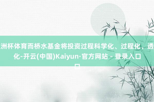 欧洲杯体育而桥水基金将投资过程科学化、过程化、透明化-开云(中国)Kaiyun·官方网站 - 登录入口