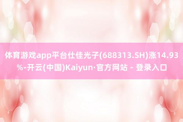 体育游戏app平台仕佳光子(688313.SH)涨14.93%-开云(中国)Kaiyun·官方网站 - 登录入口