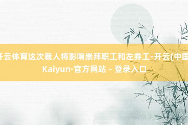 开云体育这次裁人将影响崇拜职工和左券工-开云(中国)Kaiyun·官方网站 - 登录入口